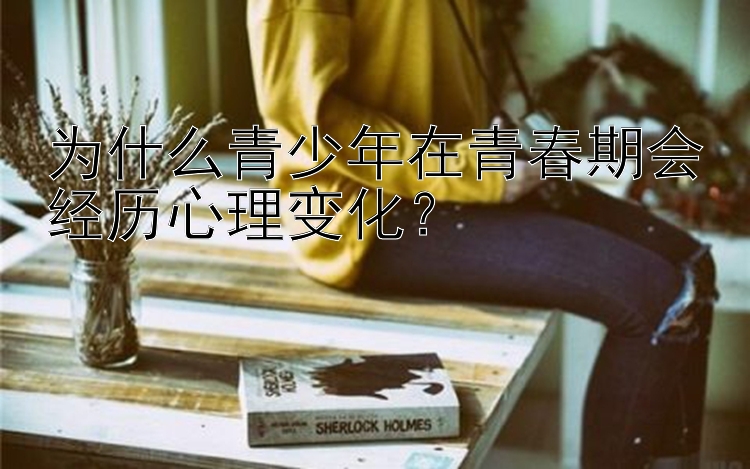 为什么青少年在青春期会经历心理变化？