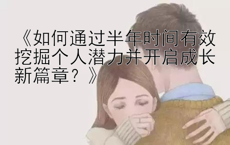 《如何通过半年时间有效挖掘个人潜力并开启成长新篇章？》