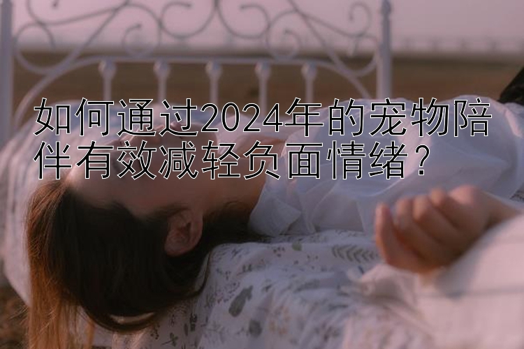 如何通过2024年的宠物陪伴有效减轻负面情绪？