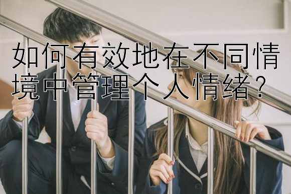 如何有效地在不同情境中管理个人情绪？