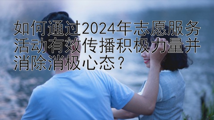 如何通过2024年志愿服务活动有效传播积极力量并消除消极心态？