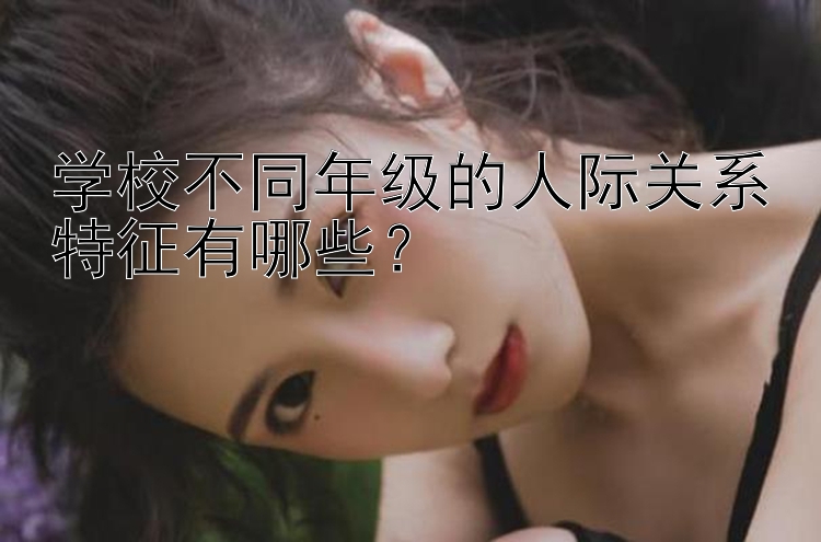 学校不同年级的人际关系特征有哪些？