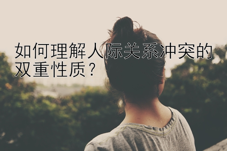 如何理解人际关系冲突的双重性质？