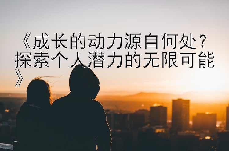 《成长的动力源自何处？探索个人潜力的无限可能》