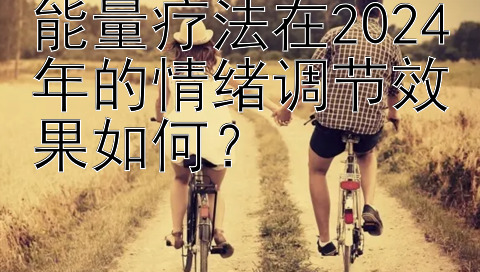 能量疗法在2024年的情绪调节效果如何？