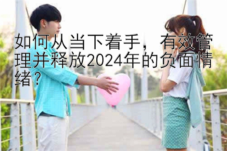 如何从当下着手，有效管理并释放2024年的负面情绪？