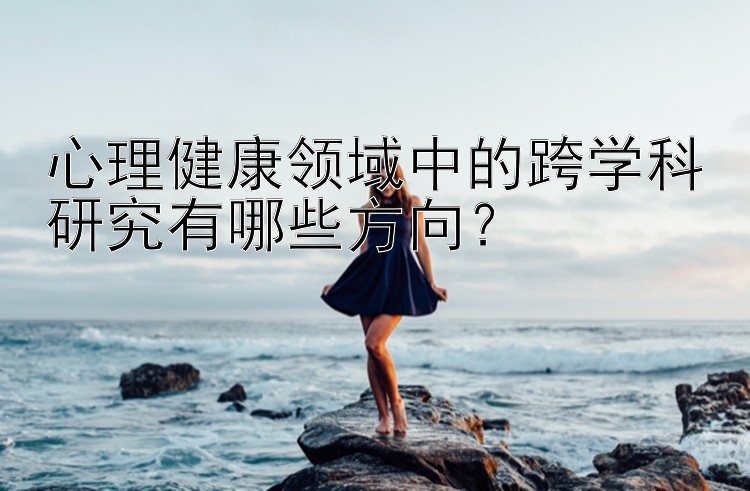 心理健康领域中的跨学科研究有哪些方向？