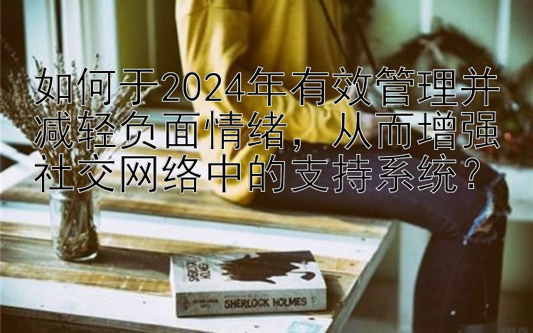 如何于2024年有效管理并减轻负面情绪，从而增强社交网络中的支持系统？