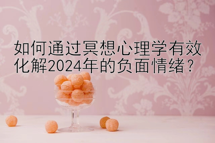 如何通过冥想心理学有效化解2024年的负面情绪？