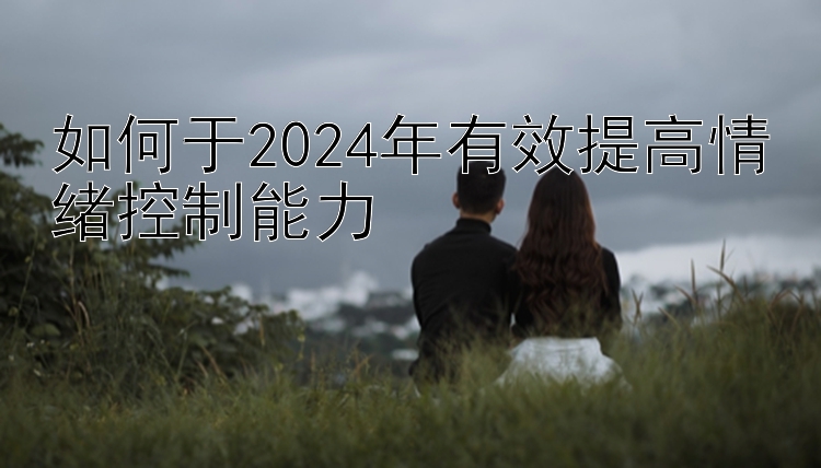 如何于2024年有效提高情绪控制能力