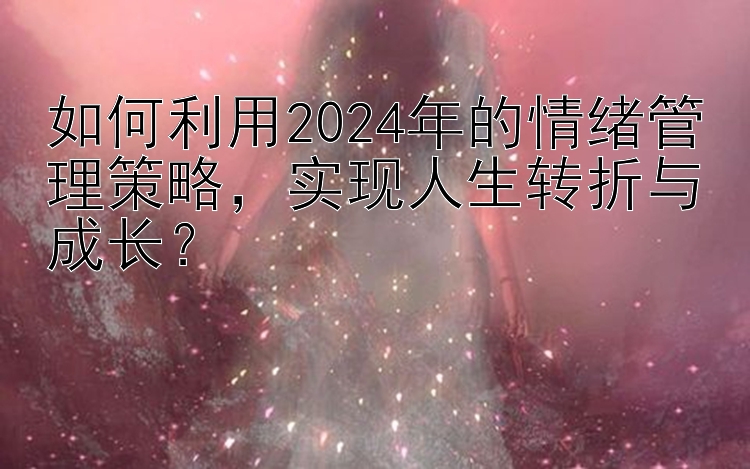 如何利用2024年的情绪管理策略，实现人生转折与成长？