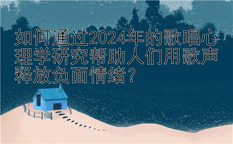 pk10最牛稳赚奇偶    如何通过2024年的歌唱心理学研究帮助人们用歌声释放负面情绪？