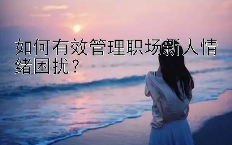 如何有效管理职场新人情绪困扰？