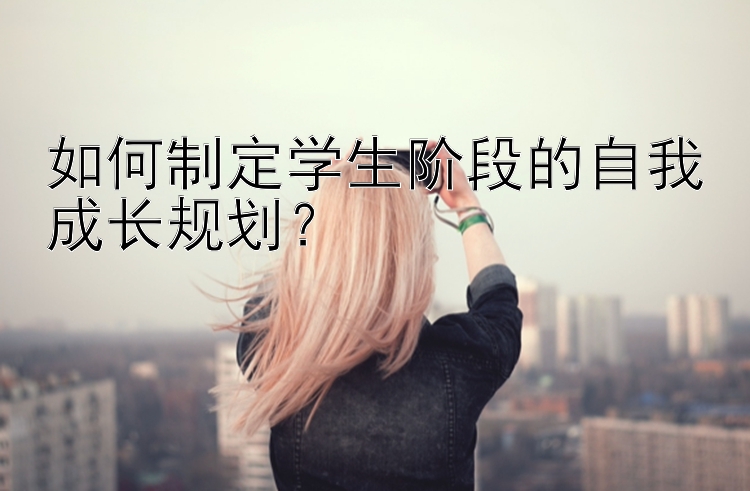 如何制定学生阶段的自我成长规划？