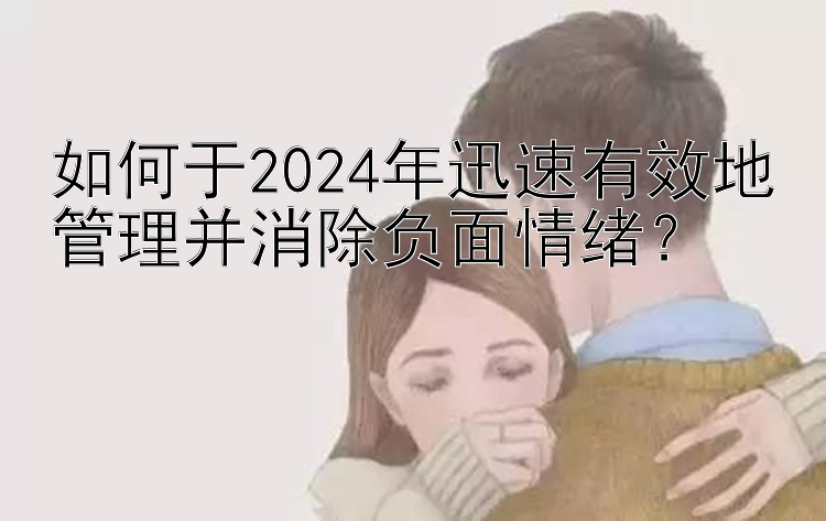 如何于2024年迅速有效地管理并消除负面情绪？