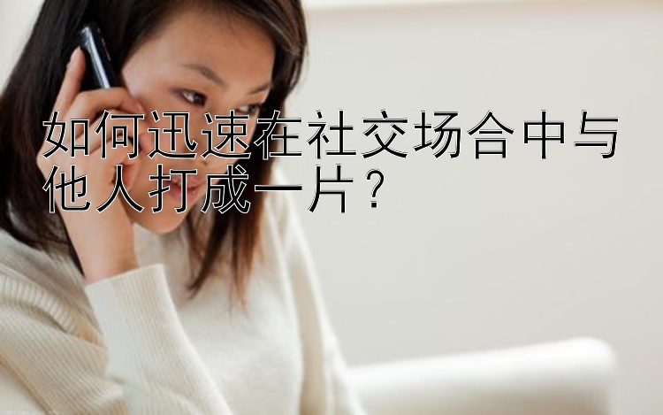 大发一分快三app推荐下载   如何迅速在社交场合中与他人打成一片？