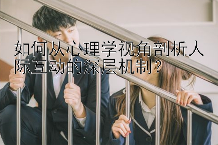 如何从心理学视角剖析人际互动的深层机制？