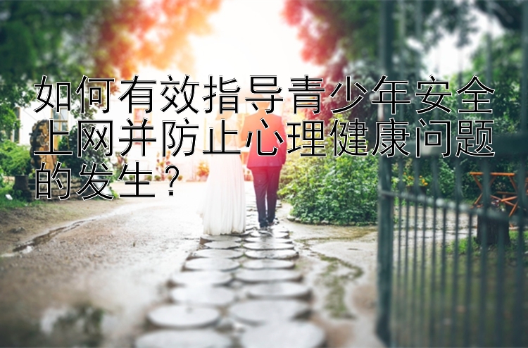 如何有效指导青少年安全上网并防止心理健康问题的发生？