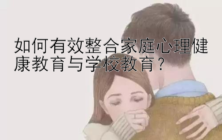 如何有效整合家庭心理健康教育与学校教育？