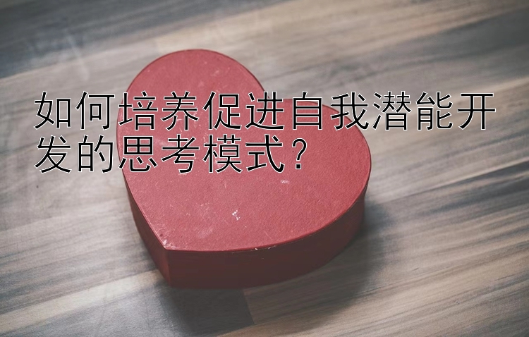 如何培养促进自我潜能开发的思考模式？