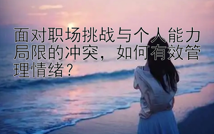 面对职场挑战与个人能力局限的冲突，如何有效管理情绪？