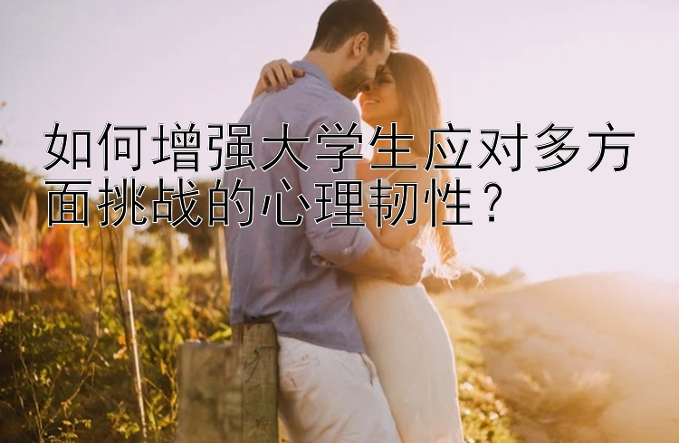 如何增强大学生应对多方面挑战的心理韧性？