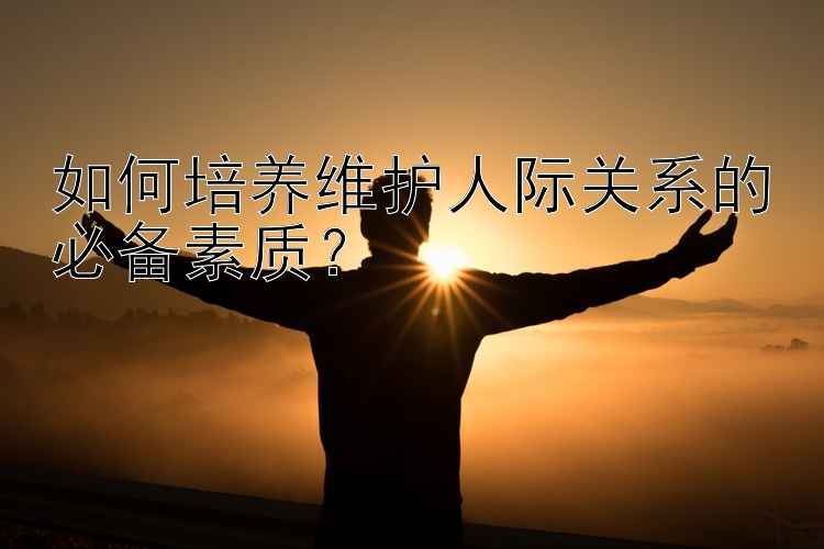 如何培养维护人际关系的必备素质？