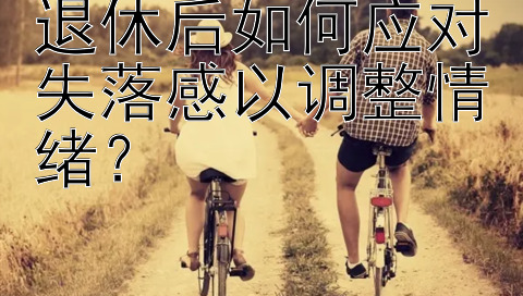 退休后如何应对失落感以调整情绪？