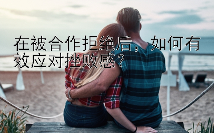 在被合作拒绝后，如何有效应对挫败感？