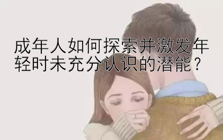 成年人如何探索并激发年轻时未充分认识的潜能？