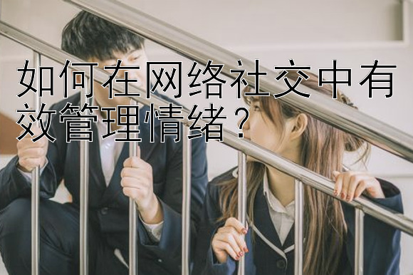 如何在网络社交中有效管理情绪？