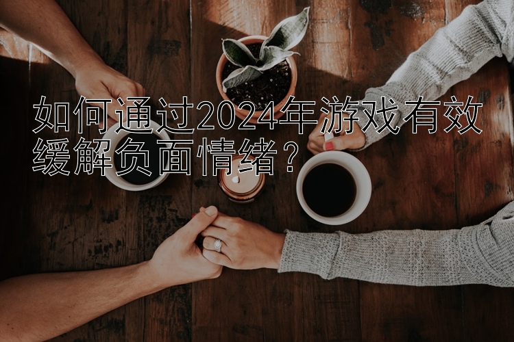 幸运飞艇精准微信群    如何通过2024年游戏有效缓解负面情绪？