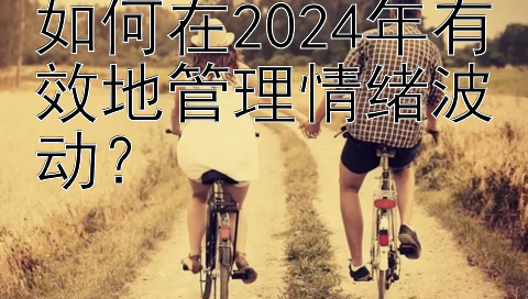 如何在2024年有效地管理情绪波动？