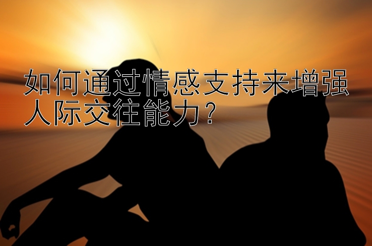 如何通过情感支持来增强人际交往能力？