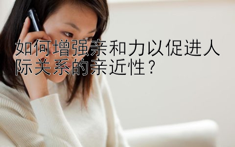 如何增强亲和力以促进人际关系的亲近性？