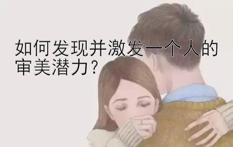 如何发现并激发一个人的审美潜力？