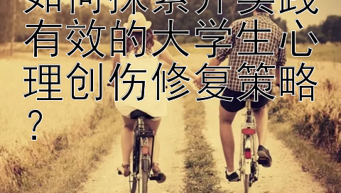 如何探索并实践有效的大学生心理创伤修复策略？