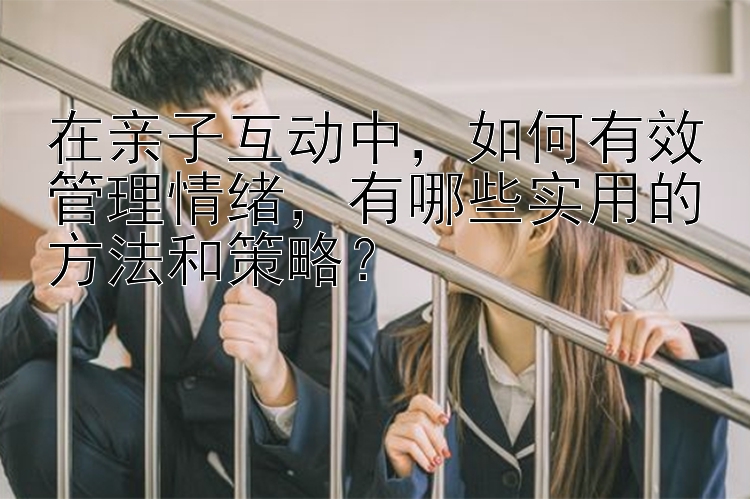 在亲子互动中，如何有效管理情绪，有哪些实用的方法和策略？