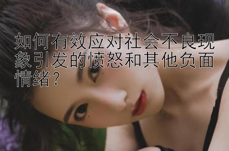 如何有效应对社会不良现象引发的愤怒和其他负面情绪？