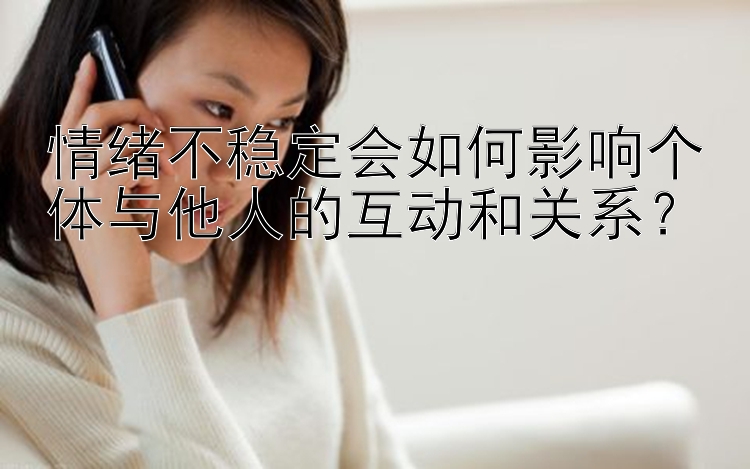 情绪不稳定会如何影响个体与他人的互动和关系？