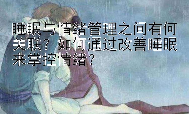 睡眠与情绪管理之间有何关联？如何通过改善睡眠来掌控情绪？