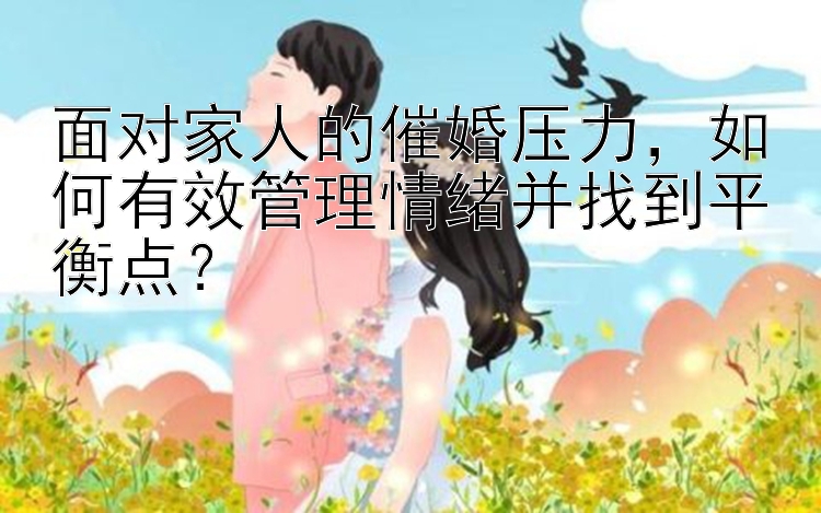 面对家人的催婚压力，如何有效管理情绪并找到平衡点？