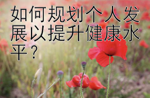 如何规划个人发展以提升健康水平？