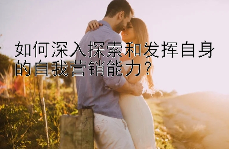 如何深入探索和发挥自身的自我营销能力？