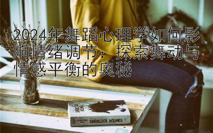 2024年舞蹈心理学如何影响情绪调节：探索舞动与情感平衡的奥秘