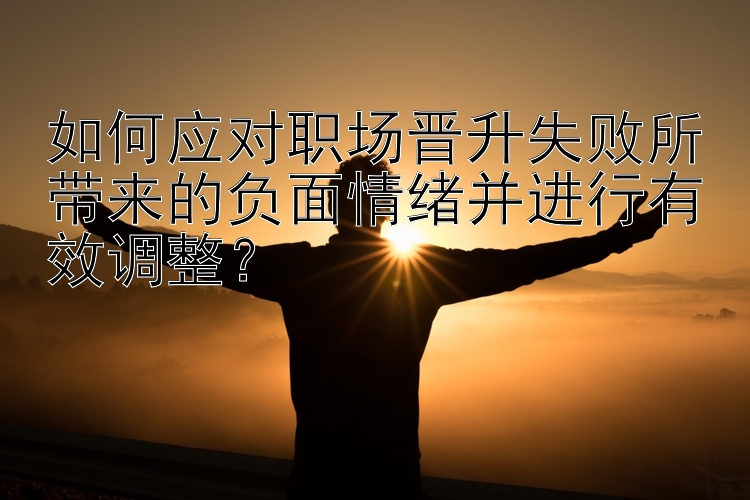 如何应对职场晋升失败所带来的负面情绪并进行有效调整？