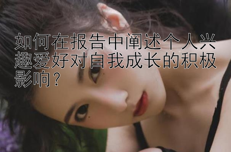 如何在报告中阐述个人兴趣爱好对自我成长的积极影响？