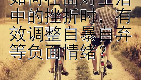 如何在面对生活中的挫折时，有效调整自暴自弃等负面情绪？