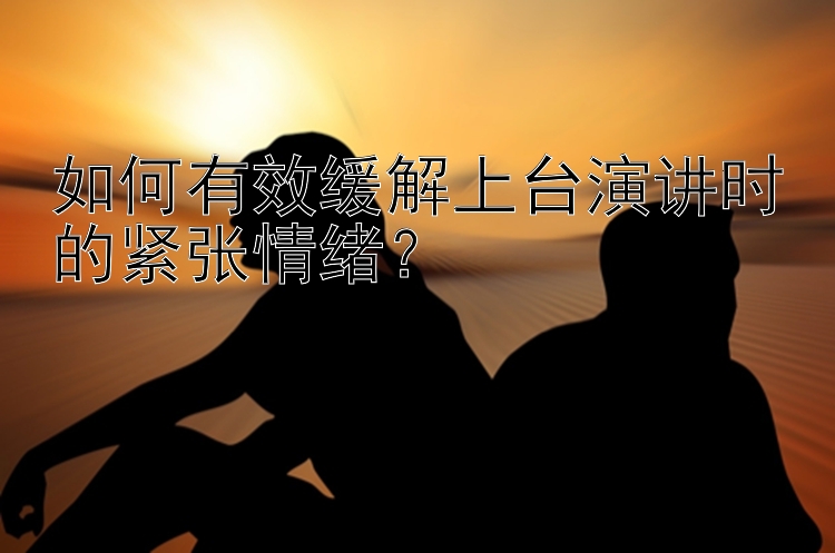 如何有效缓解上台演讲时的紧张情绪？