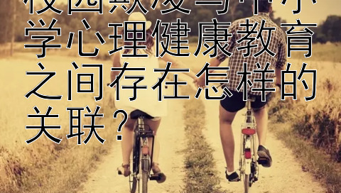 校园欺凌与中小学心理健康教育之间存在怎样的关联？